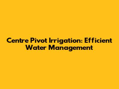 Centre Pivot Irrigation: Efficient Water Management
