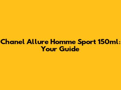 Chanel Allure Homme Sport 150ml: Your Guide
