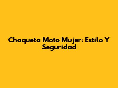 Chaqueta Moto Mujer: Estilo Y Seguridad