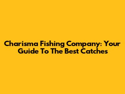Charisma Fishing Company: Your Guide To The Best Catches
