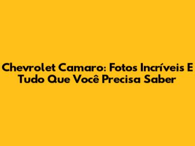 Chevrolet Camaro: Fotos Incríveis E Tudo Que Você Precisa Saber