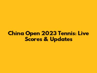 China Open 2023 Tennis: Live Scores & Updates