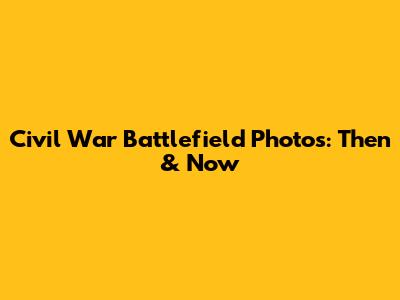 Civil War Battlefield Photos: Then & Now