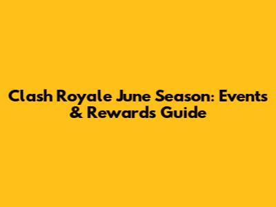 Clash Royale June Season: Events & Rewards Guide
