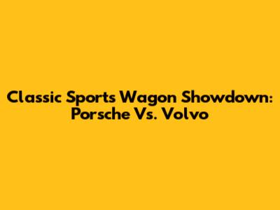 Classic Sports Wagon Showdown: Porsche Vs. Volvo