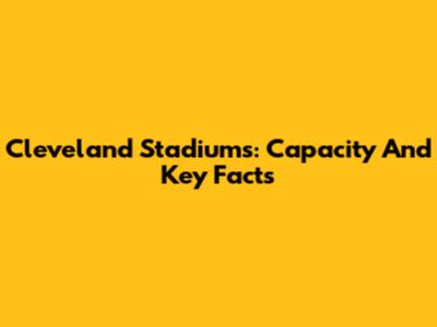 Cleveland Stadiums: Capacity And Key Facts