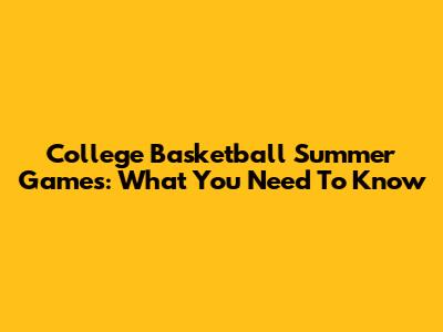 College Basketball Summer Games: What You Need To Know