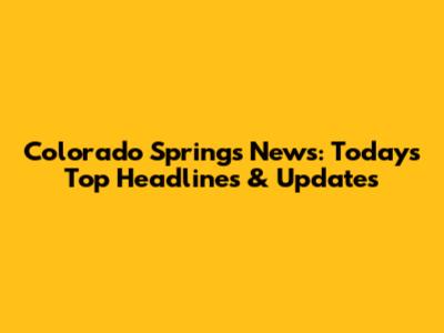 Colorado Springs News: Today's Top Headlines & Updates