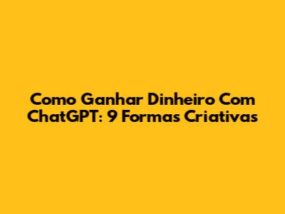 Como Ganhar Dinheiro Com ChatGPT: 9 Formas Criativas