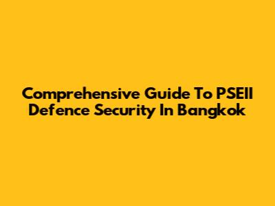 Comprehensive Guide To PSEII Defence Security In Bangkok