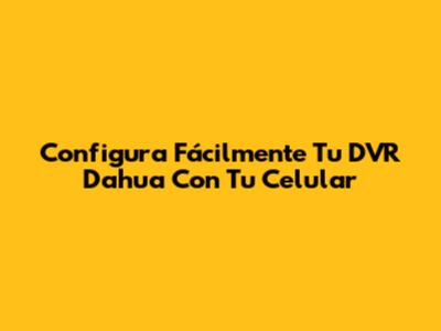 Configura Fácilmente Tu DVR Dahua Con Tu Celular