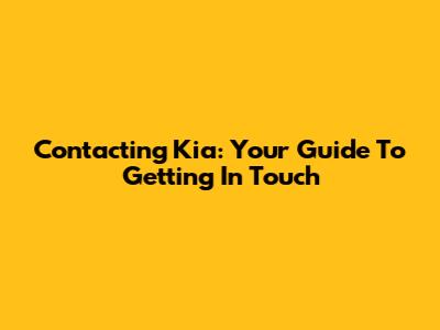 Contacting Kia: Your Guide To Getting In Touch