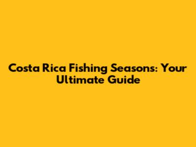 Costa Rica Fishing Seasons: Your Ultimate Guide
