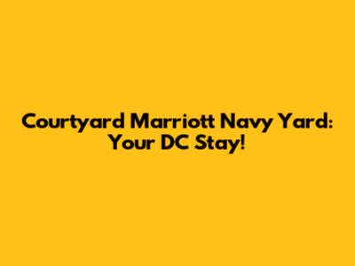 Courtyard Marriott Navy Yard: Your DC Stay!