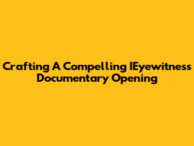 Crafting A Compelling IEyewitness Documentary Opening