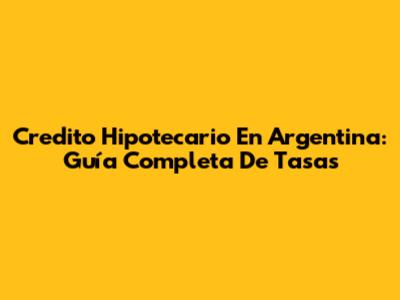 Credito Hipotecario En Argentina: Guía Completa De Tasas