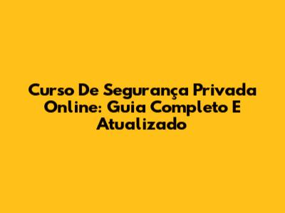 Curso De Segurança Privada Online: Guia Completo E Atualizado