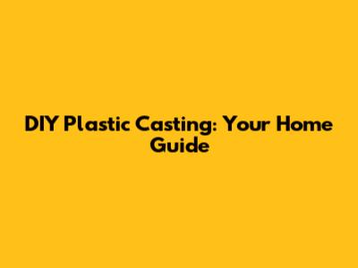 DIY Plastic Casting: Your Home Guide