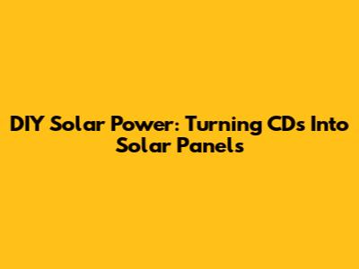 DIY Solar Power: Turning CDs Into Solar Panels