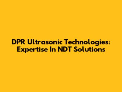 DPR Ultrasonic Technologies: Expertise In NDT Solutions