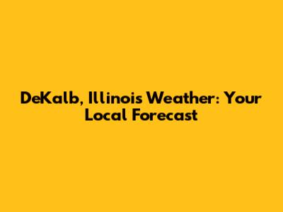 DeKalb, Illinois Weather: Your Local Forecast