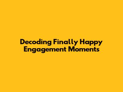 Decoding 'Finally Happy Engagement' Moments