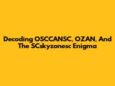 Decoding OSCCANSC, OZAN, And The SCskyzonesc Enigma