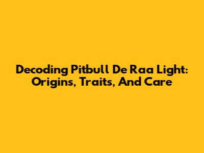 Decoding Pitbull De Raa Light: Origins, Traits, And Care