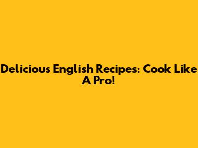 Delicious English Recipes: Cook Like A Pro!