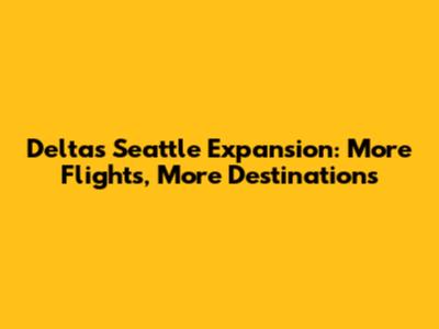Delta's Seattle Expansion: More Flights, More Destinations