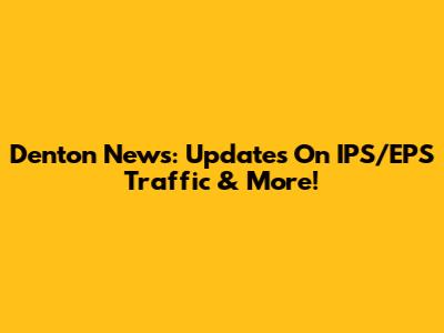 Denton News: Updates On IPS/EPS Traffic & More!