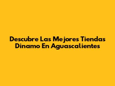 Descubre Las Mejores Tiendas Dinamo En Aguascalientes