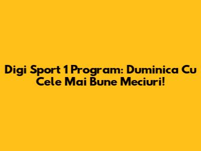 Digi Sport 1 Program: Duminica Cu Cele Mai Bune Meciuri!