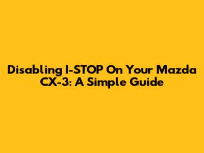 Disabling I-STOP On Your Mazda CX-3: A Simple Guide