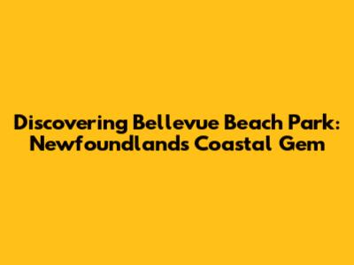 Discovering Bellevue Beach Park: Newfoundland's Coastal Gem