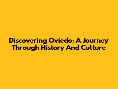 Discovering Oviedo: A Journey Through History And Culture