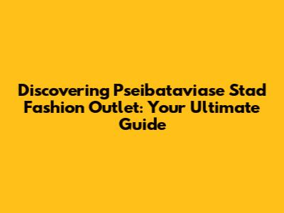 Discovering Pseibataviase Stad Fashion Outlet: Your Ultimate Guide