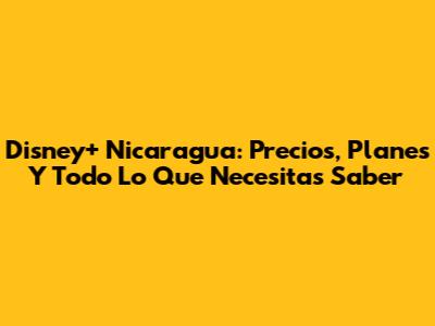 Disney+ Nicaragua: Precios, Planes Y Todo Lo Que Necesitas Saber