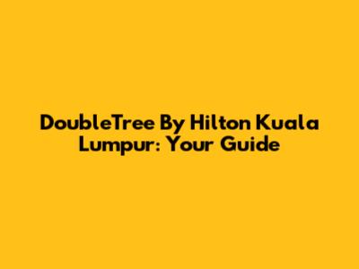 DoubleTree By Hilton Kuala Lumpur: Your Guide