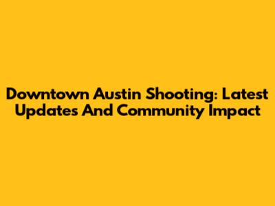 Downtown Austin Shooting: Latest Updates And Community Impact