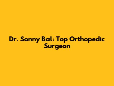 Dr. Sonny Bal: Top Orthopedic Surgeon