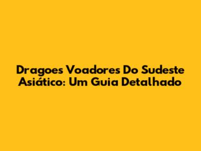 Dragoes Voadores Do Sudeste Asiático: Um Guia Detalhado
