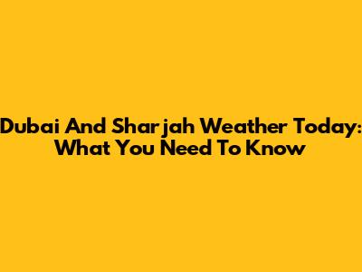 Dubai And Sharjah Weather Today: What You Need To Know