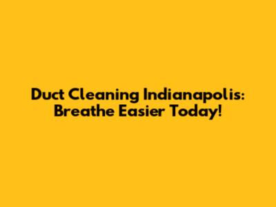 Duct Cleaning Indianapolis: Breathe Easier Today!