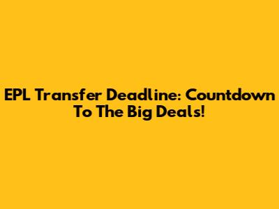 EPL Transfer Deadline: Countdown To The Big Deals!