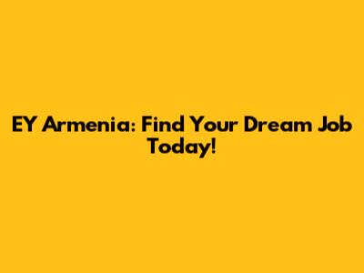 EY Armenia: Find Your Dream Job Today!