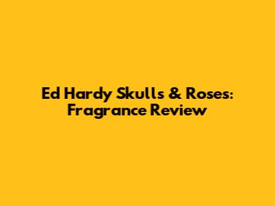 Ed Hardy Skulls & Roses: Fragrance Review