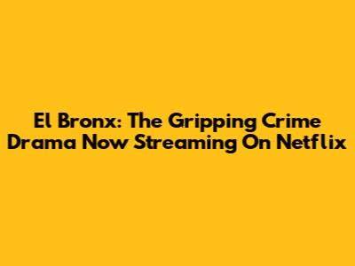 El Bronx: The Gripping Crime Drama Now Streaming On Netflix