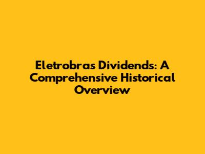 Eletrobras Dividends: A Comprehensive Historical Overview