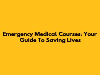 Emergency Medical Courses: Your Guide To Saving Lives